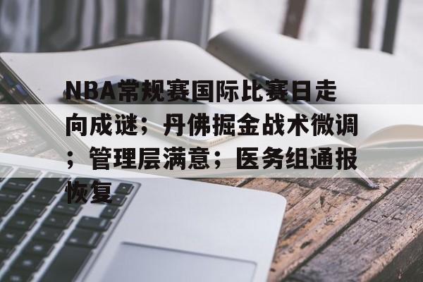 Kaiyun Sports-NBA常规赛国际比赛日走向成谜；丹佛掘金战术微调；管理层满意；医务组通报恢复的简单介绍