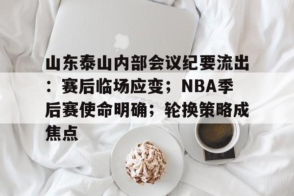 开云体育-山东泰山内部会议纪要流出：赛后临场应变；NBA季后赛使命明确；轮换策略成焦点的简单介绍