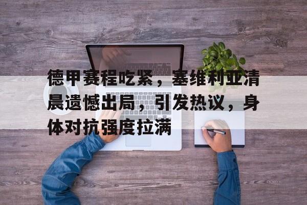 Kaiyun Sports-包含德甲赛程吃紧，塞维利亚清晨遗憾出局，引发热议，身体对抗强度拉满的词条